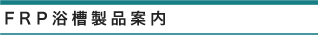 ＦＲＰ浴槽製品案内